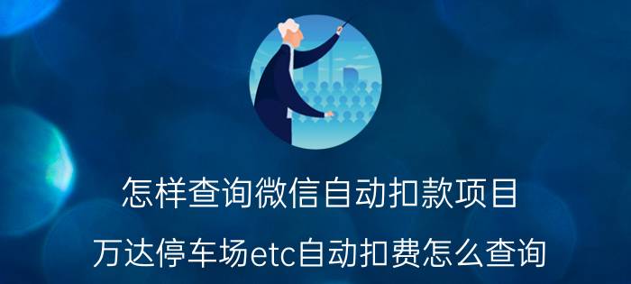 怎样查询微信自动扣款项目 万达停车场etc自动扣费怎么查询？